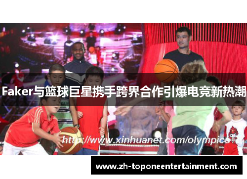 Faker与篮球巨星携手跨界合作引爆电竞新热潮